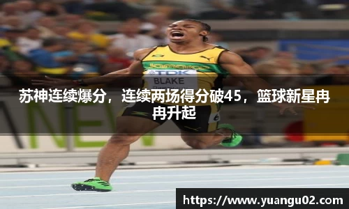 苏神连续爆分，连续两场得分破45，篮球新星冉冉升起