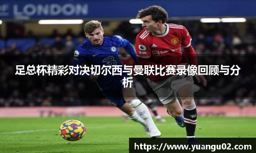 足总杯精彩对决切尔西与曼联比赛录像回顾与分析
