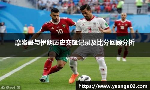 摩洛哥与伊朗历史交锋记录及比分回顾分析