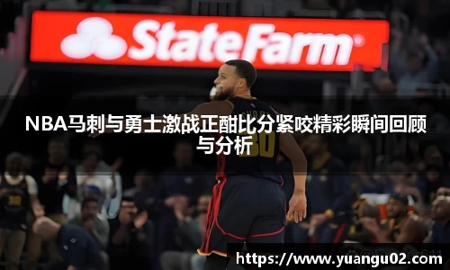 NBA马刺与勇士激战正酣比分紧咬精彩瞬间回顾与分析