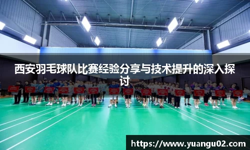 西安羽毛球队比赛经验分享与技术提升的深入探讨