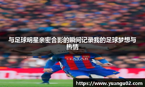 与足球明星亲密合影的瞬间记录我的足球梦想与热情